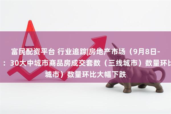 富民配资平台 行业追踪|房地产市场（9月8日-9月14日）：30大中城市商品房成交套数（三线城市）数量环比大幅下跌