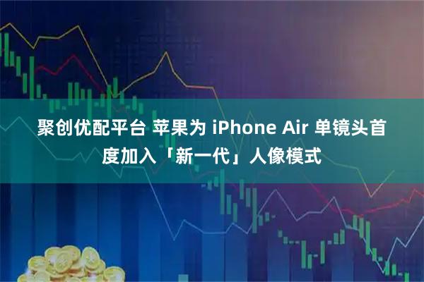 聚创优配平台 苹果为 iPhone Air 单镜头首度加入「新一代」人像模式
