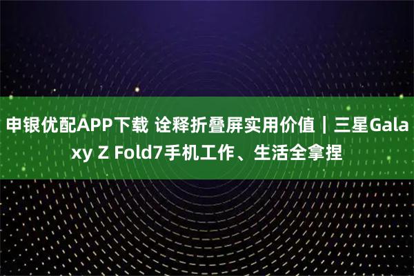 申银优配APP下载 诠释折叠屏实用价值｜三星Galaxy Z Fold7手机工作、生活全拿捏