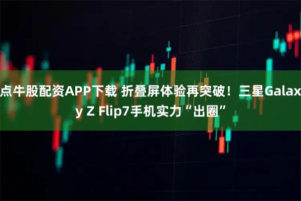 点牛股配资APP下载 折叠屏体验再突破！三星Galaxy Z Flip7手机实力“出圈”