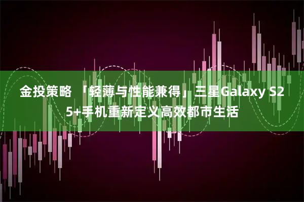 金投策略 「轻薄与性能兼得」三星Galaxy S25+手机重新定义高效都市生活