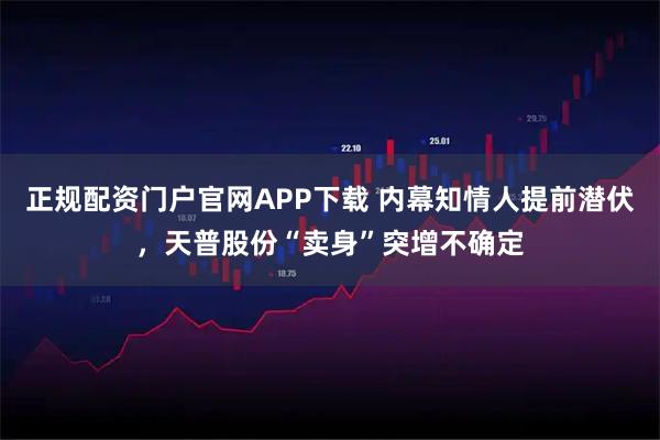 正规配资门户官网APP下载 内幕知情人提前潜伏，天普股份“卖身”突增不确定