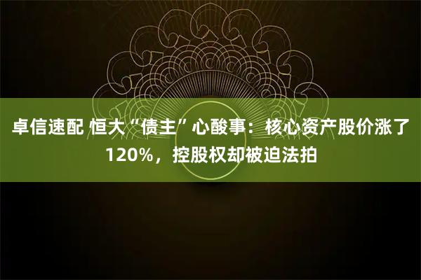 卓信速配 恒大“债主”心酸事：核心资产股价涨了120%，控股权却被迫法拍