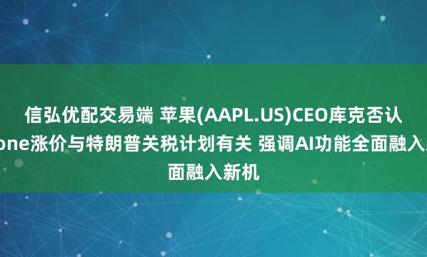 信弘优配交易端 苹果(AAPL.US)CEO库克否认iPhone涨价与特朗普关税计划有关 强调AI功能全面融入新机