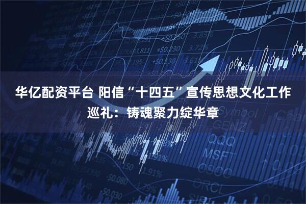 华亿配资平台 阳信“十四五”宣传思想文化工作巡礼：铸魂聚力绽华章