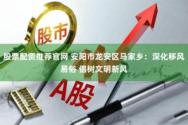 股票配资推荐官网 安阳市龙安区马家乡：深化移风易俗 倡树文明新风