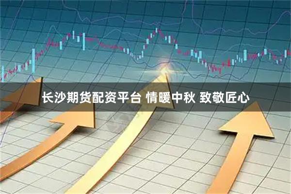 长沙期货配资平台 情暖中秋 致敬匠心