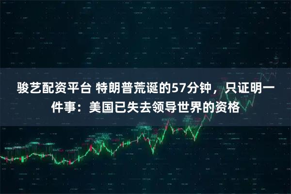 骏艺配资平台 特朗普荒诞的57分钟，只证明一件事：美国已失去领导世界的资格