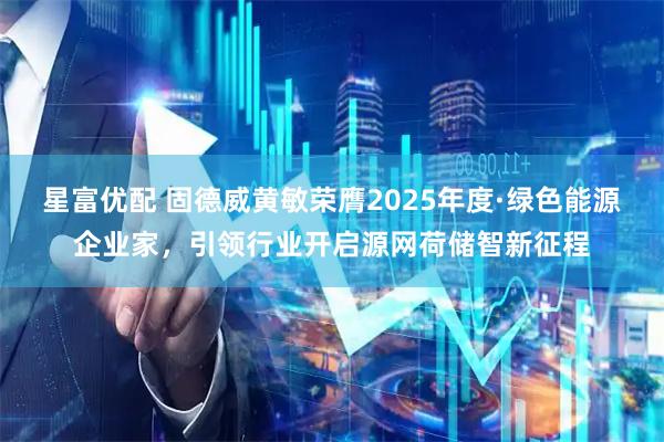 星富优配 固德威黄敏荣膺2025年度·绿色能源企业家，引领行业开启源网荷储智新征程