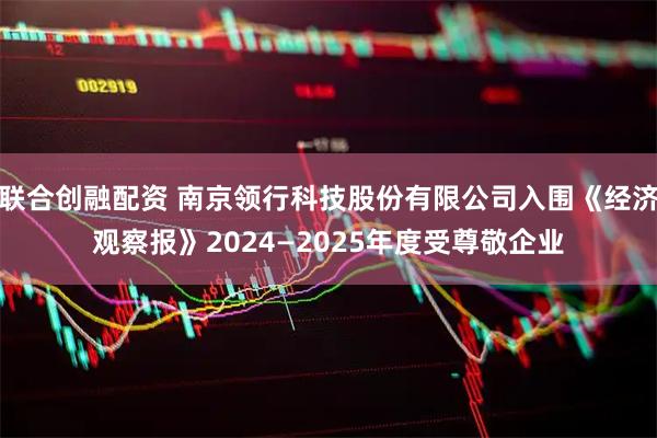 联合创融配资 南京领行科技股份有限公司入围《经济观察报》2024—2025年度受尊敬企业