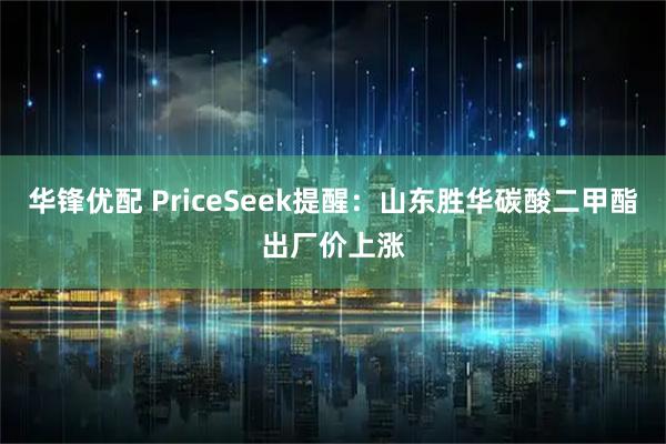 华锋优配 PriceSeek提醒:山东胜华碳酸二甲酯出厂价上涨