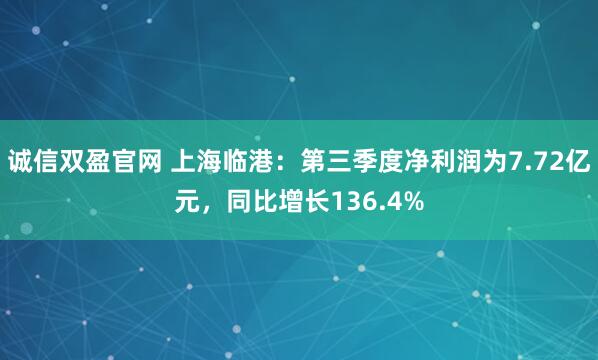 诚信双盈官网 上海临港：第三季度净利润为7.72亿元，同比增长136.4%