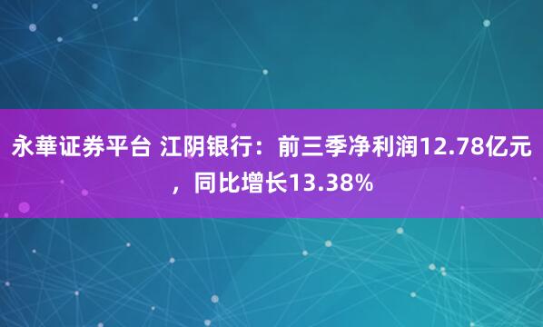 永華证券平台 江阴银行:前三季净利润12.78亿元,同比增长13.38%