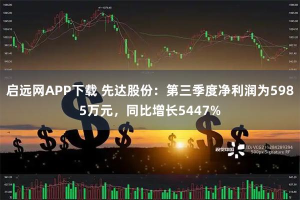 启远网APP下载 先达股份:第三季度净利润为5985万元,同比增长5447%