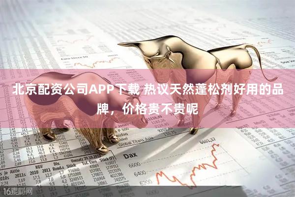 北京配资公司APP下载 热议天然蓬松剂好用的品牌,价格贵不贵呢