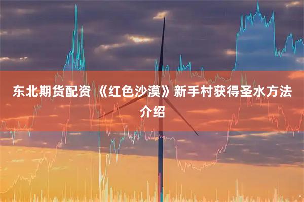 东北期货配资 《红色沙漠》新手村获得圣水方法介绍