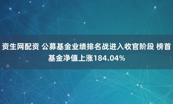资生网配资 公募基金业绩排名战进入收官阶段 榜首基金净值上涨184.04%