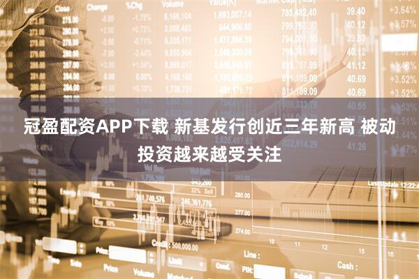 冠盈配资APP下载 新基发行创近三年新高 被动投资越来越受关注