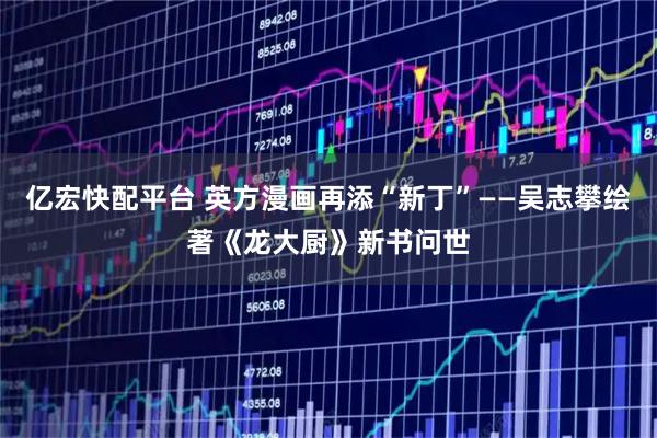 亿宏快配平台 英方漫画再添“新丁”——吴志攀绘著《龙大厨》新书问世