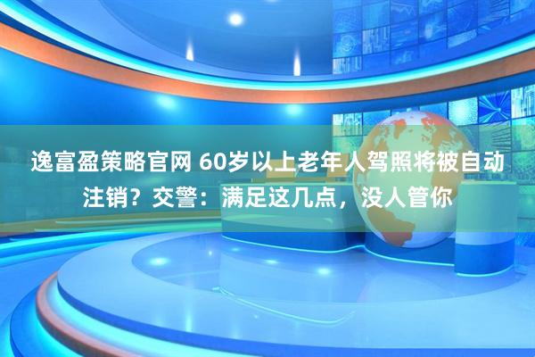 逸富盈策略官网 60岁以上老年人驾照将被自动注销？交警：满足这几点，没人管你