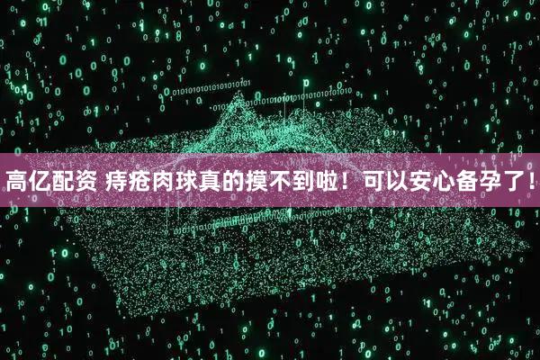 高亿配资 痔疮肉球真的摸不到啦！可以安心备孕了！