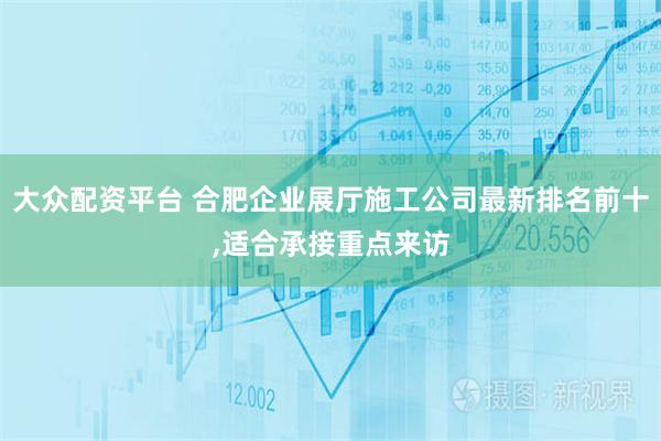 大众配资平台 合肥企业展厅施工公司最新排名前十,适合承接重点来访