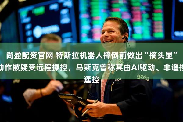 尚盈配资官网 特斯拉机器人摔倒前做出“摘头显”动作被疑受远程操控，马斯克曾称其由AI驱动、非遥控