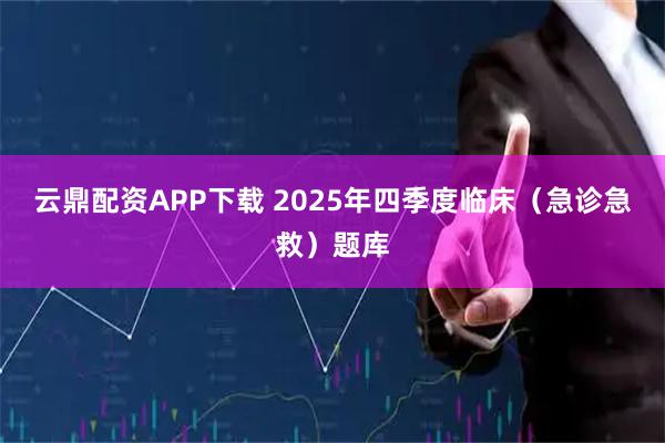 云鼎配资APP下载 2025年四季度临床（急诊急救）题库
