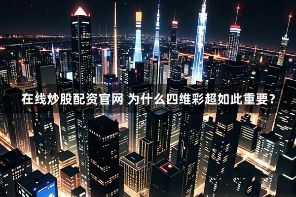 在线炒股配资官网 为什么四维彩超如此重要?