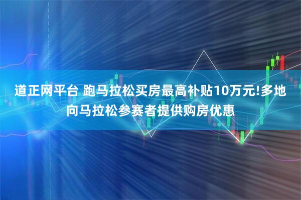 道正网平台 跑马拉松买房最高补贴10万元!多地向马拉松参赛者提供购房优惠
