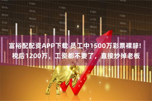 富裕配配资APP下载 员工中1500万彩票裸辞! 税后1200万，工资都不要了，直接炒掉老板