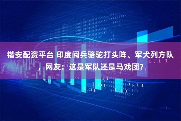 锴安配资平台 印度阅兵骆驼打头阵、军犬列方队，网友：这是军队还是马戏团？