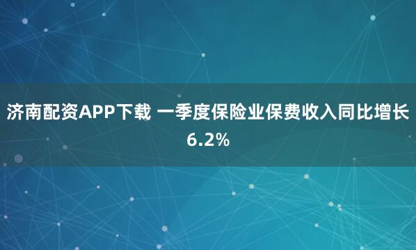 济南配资APP下载 一季度保险业保费收入同比增长6.2%