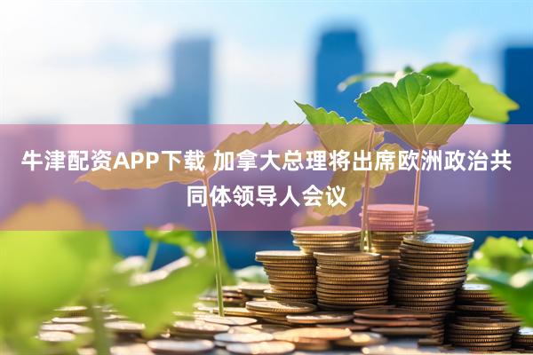 牛津配资APP下载 加拿大总理将出席欧洲政治共同体领导人会议
