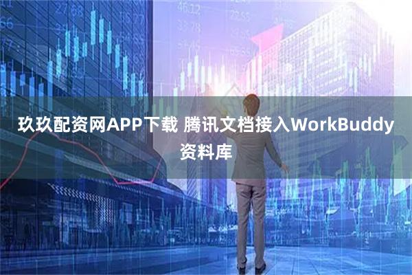 玖玖配资网APP下载 腾讯文档接入WorkBuddy资料库