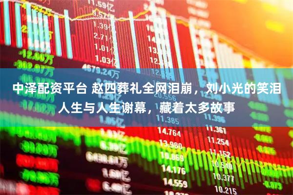 中泽配资平台 赵四葬礼全网泪崩，刘小光的笑泪人生与人生谢幕，藏着太多故事