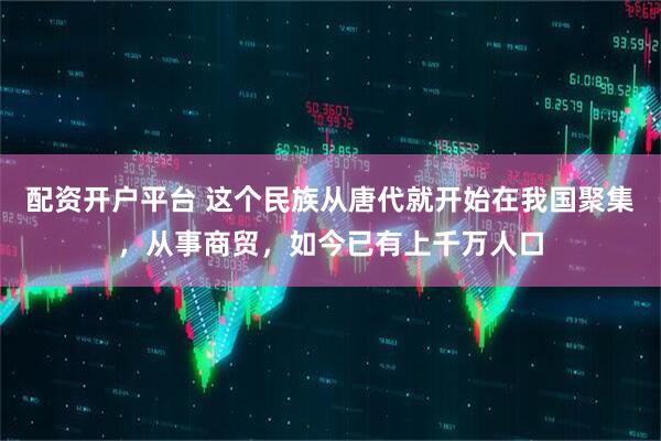 配资开户平台 这个民族从唐代就开始在我国聚集，从事商贸，如今已有上千万人口