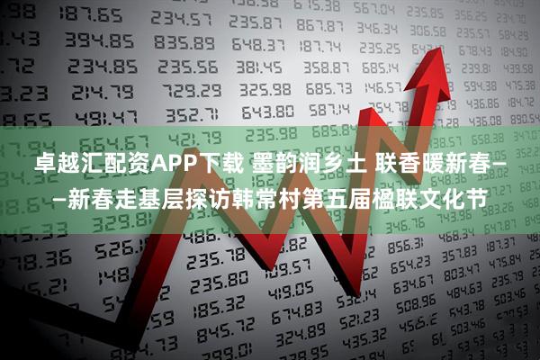 卓越汇配资APP下载 墨韵润乡土 联香暖新春——新春走基层探访韩常村第五届楹联文化节