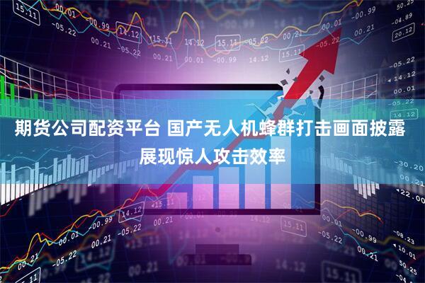 期货公司配资平台 国产无人机蜂群打击画面披露 展现惊人攻击效率